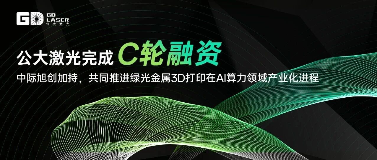 公大激光完成C轮战略融资：龙头产业资本加持，助推绿光金属3D打印在AI算力领域产业化进程